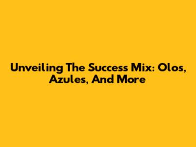 Unveiling The Success Mix: Olos, Azules, And More