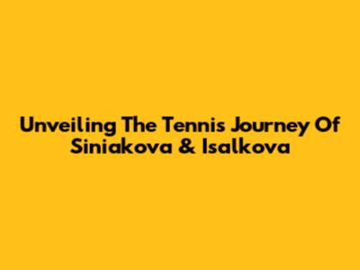 Unveiling The Tennis Journey Of Siniakova & Isalkova