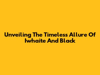 Unveiling The Timeless Allure Of Iwhaite And Black