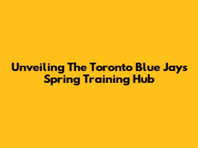 Unveiling The Toronto Blue Jays Spring Training Hub