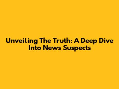 Unveiling The Truth: A Deep Dive Into News Suspects