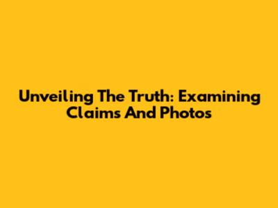 Unveiling The Truth: Examining Claims And Photos