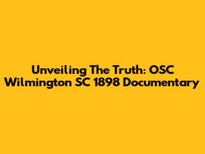 Unveiling The Truth: OSC Wilmington SC 1898 Documentary