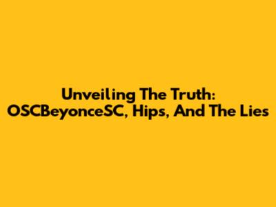 Unveiling The Truth: OSCBeyonceSC, Hips, And The Lies