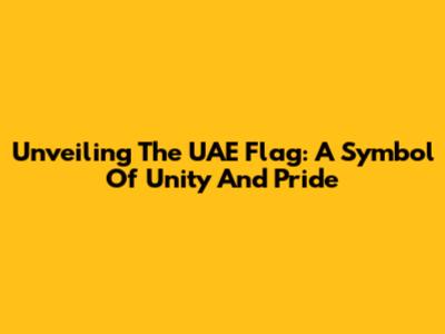Unveiling The UAE Flag: A Symbol Of Unity And Pride