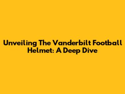 Unveiling The Vanderbilt Football Helmet: A Deep Dive
