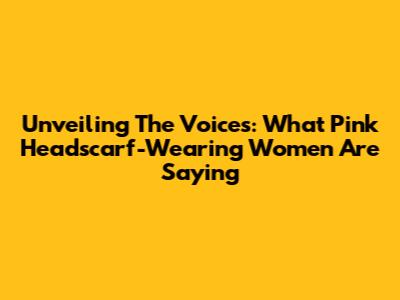 Unveiling The Voices: What Pink Headscarf-Wearing Women Are Saying