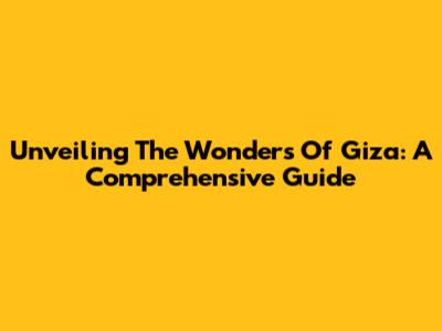 Unveiling The Wonders Of Giza: A Comprehensive Guide