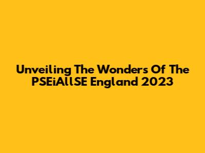 Unveiling The Wonders Of The PSEiAllSE England 2023