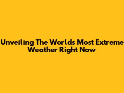 Unveiling The World's Most Extreme Weather Right Now