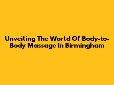 Unveiling The World Of Body-to-Body Massage In Birmingham