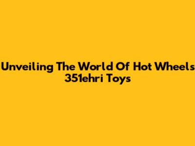 Unveiling The World Of Hot Wheels 351ehri Toys
