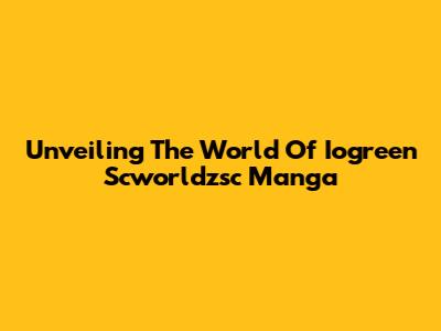 Unveiling The World Of Iogreen Scworldzsc Manga