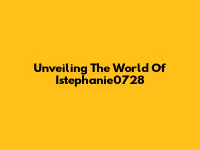 Unveiling The World Of Istephanie0728