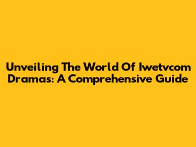 Unveiling The World Of Iwetvcom Dramas: A Comprehensive Guide