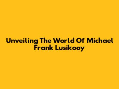 Unveiling The World Of Michael Frank Lusikooy