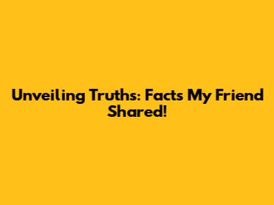 Unveiling Truths: Facts My Friend Shared!