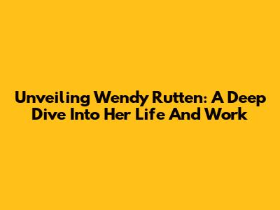 Unveiling Wendy Rutten: A Deep Dive Into Her Life And Work
