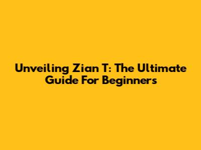 Unveiling Zian T: The Ultimate Guide For Beginners