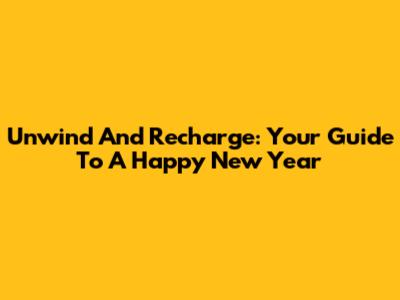 Unwind And Recharge: Your Guide To A Happy New Year