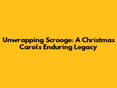 Unwrapping Scrooge: A Christmas Carol's Enduring Legacy