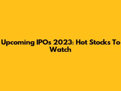 Upcoming IPOs 2023: Hot Stocks To Watch