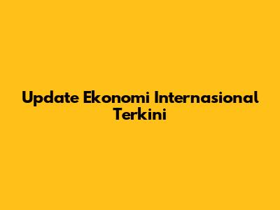 Update Ekonomi Internasional Terkini