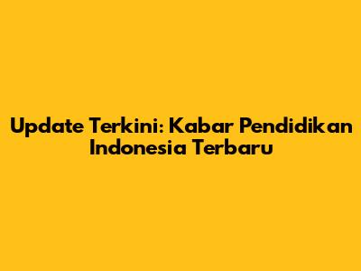 Update Terkini: Kabar Pendidikan Indonesia Terbaru