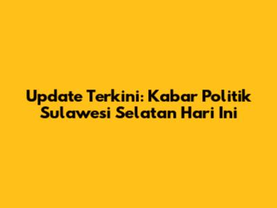 Update Terkini: Kabar Politik Sulawesi Selatan Hari Ini