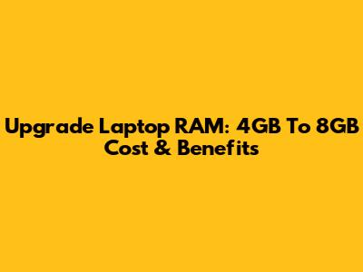 Upgrade Laptop RAM: 4GB To 8GB Cost & Benefits