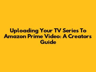 Uploading Your TV Series To Amazon Prime Video: A Creator's Guide