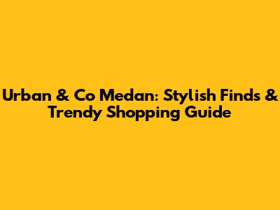 Urban & Co Medan: Stylish Finds & Trendy Shopping Guide