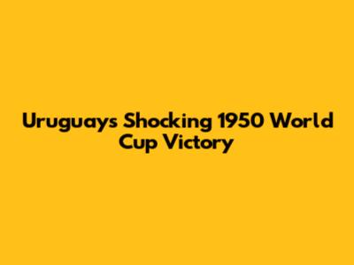 Uruguay's Shocking 1950 World Cup Victory