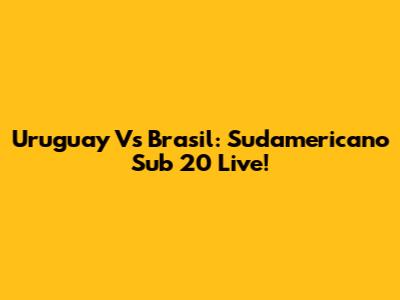 Uruguay Vs Brasil: Sudamericano Sub 20 Live!