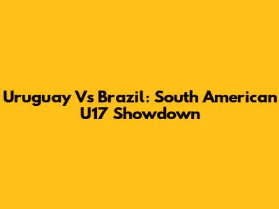 Uruguay Vs Brazil: South American U17 Showdown