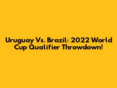 Uruguay Vs. Brazil: 2022 World Cup Qualifier Throwdown!