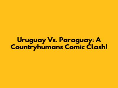 Uruguay Vs. Paraguay: A Countryhumans Comic Clash!