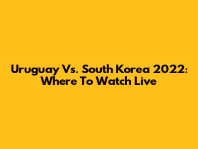 Uruguay Vs. South Korea 2022: Where To Watch Live