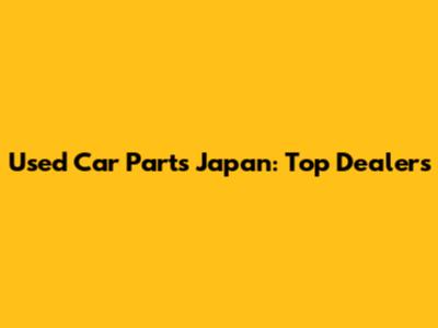 Used Car Parts Japan: Top Dealers