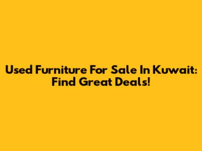 Used Furniture For Sale In Kuwait: Find Great Deals!