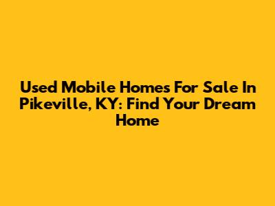 Used Mobile Homes For Sale In Pikeville, KY: Find Your Dream Home