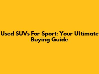 Used SUVs For Sport: Your Ultimate Buying Guide