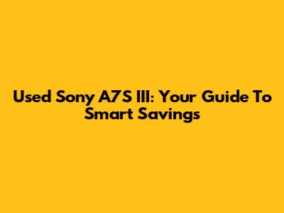 Used Sony A7S III: Your Guide To Smart Savings