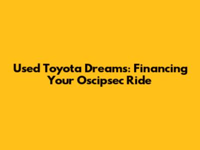 Used Toyota Dreams: Financing Your Oscipsec Ride