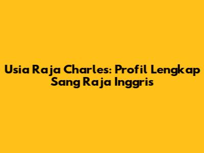 Usia Raja Charles: Profil Lengkap Sang Raja Inggris