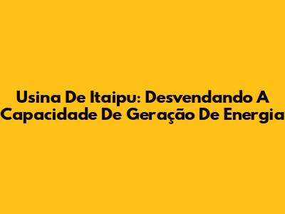 Usina De Itaipu: Desvendando A Capacidade De Geração De Energia