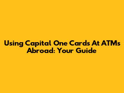 Using Capital One Cards At ATMs Abroad: Your Guide