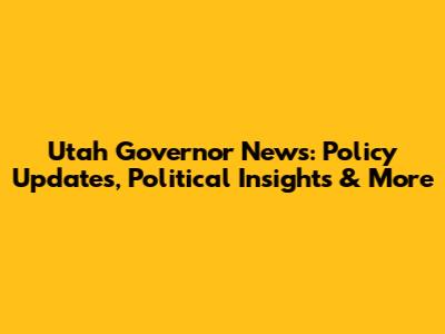 Utah Governor News: Policy Updates, Political Insights & More