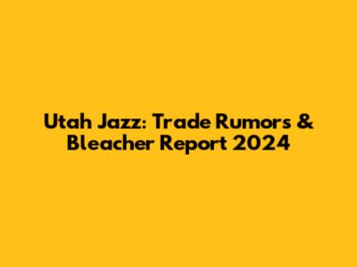 Utah Jazz: Trade Rumors & Bleacher Report 2024