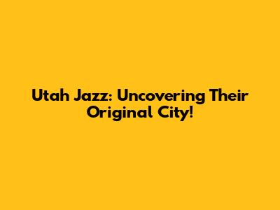 Utah Jazz: Uncovering Their Original City!